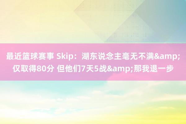 最近篮球赛事 Skip：湖东说念主毫无不满&仅取得80分 但他们7天5战&那我退一步