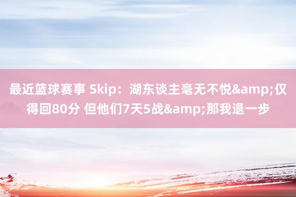 最近篮球赛事 Skip：湖东谈主毫无不悦&仅得回80分 但他们7天5战&那我退一步