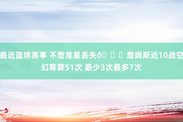 最近篮球赛事 不啻准星丢失🙄詹姆斯近10战空幻筹算51次 最少3次最多7次