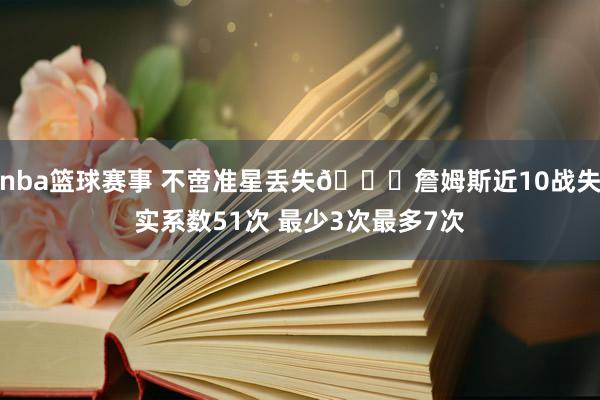 nba篮球赛事 不啻准星丢失🙄詹姆斯近10战失实系数51次 最少3次最多7次