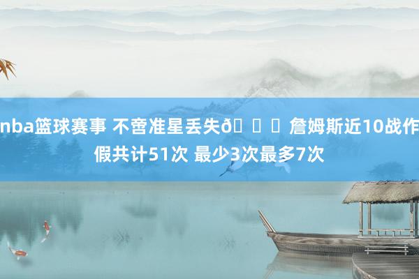 nba篮球赛事 不啻准星丢失🙄詹姆斯近10战作假共计51次 最少3次最多7次