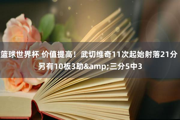 篮球世界杯 价值提高！武切维奇11次起始射落21分 另有10板3助&三分5中3