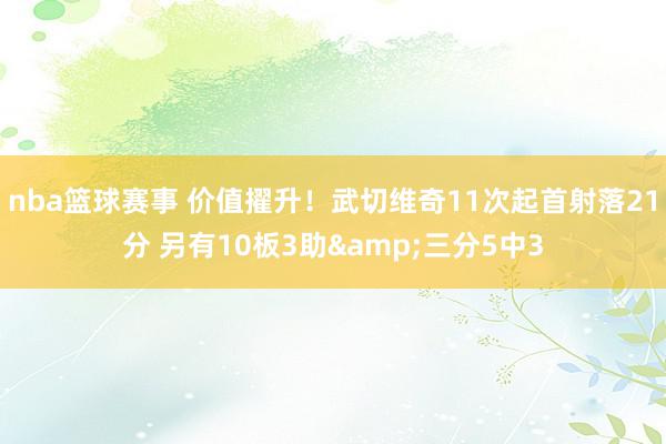 nba篮球赛事 价值擢升！武切维奇11次起首射落21分 另有10板3助&三分5中3