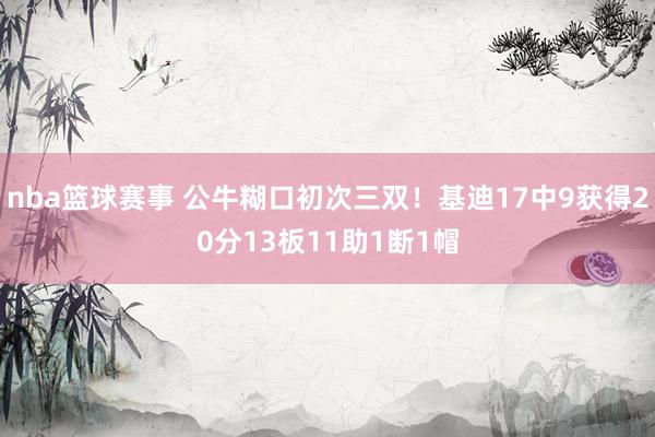 nba篮球赛事 公牛糊口初次三双！基迪17中9获得20分13板11助1断1帽