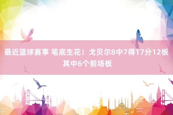 最近篮球赛事 笔底生花！戈贝尔8中7得17分12板 其中6个前场板