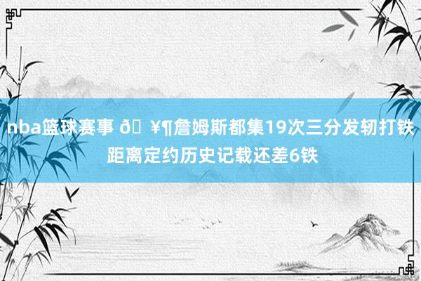 nba篮球赛事 🥶詹姆斯都集19次三分发轫打铁 距离定约历史记载还差6铁