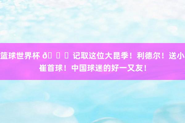 篮球世界杯 😁记取这位大昆季！利德尔！送小崔首球！中国球迷的好一又友！