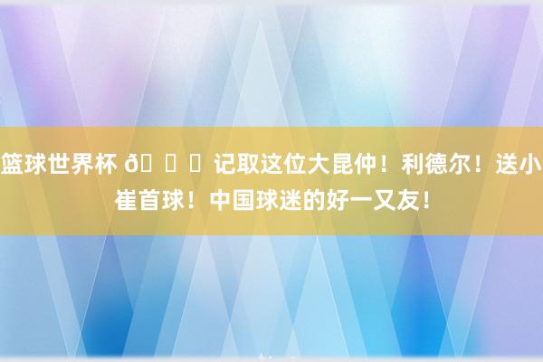 篮球世界杯 😁记取这位大昆仲！利德尔！送小崔首球！中国球迷的好一又友！