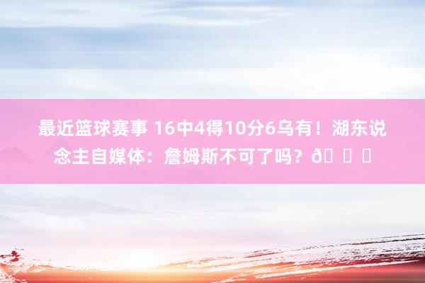 最近篮球赛事 16中4得10分6乌有！湖东说念主自媒体：詹姆斯不可了吗？💔