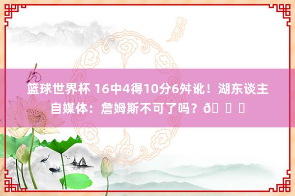 篮球世界杯 16中4得10分6舛讹！湖东谈主自媒体：詹姆斯不可了吗？💔