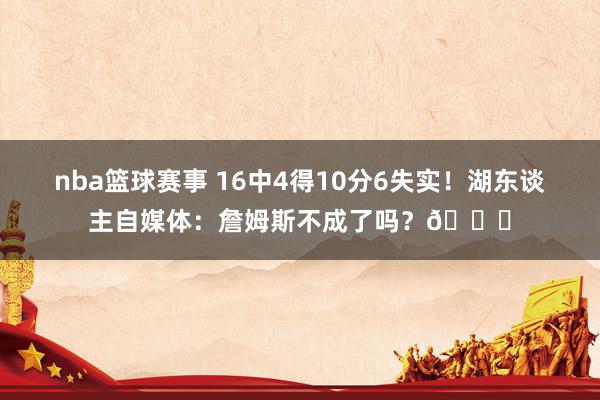 nba篮球赛事 16中4得10分6失实！湖东谈主自媒体：詹姆斯不成了吗？💔