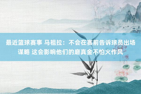 最近篮球赛事 马祖拉：不会在赛前告诉球员出场谋略 这会影响他们的磨真金不怕火作风