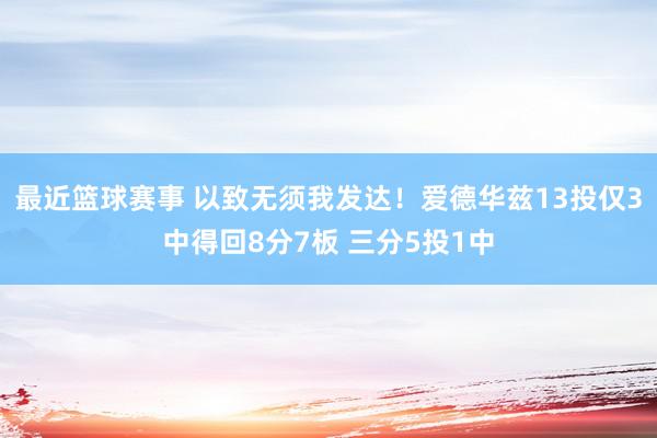 最近篮球赛事 以致无须我发达！爱德华兹13投仅3中得回8分7板 三分5投1中