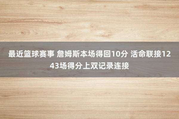 最近篮球赛事 詹姆斯本场得回10分 活命联接1243场得分上双记录连接