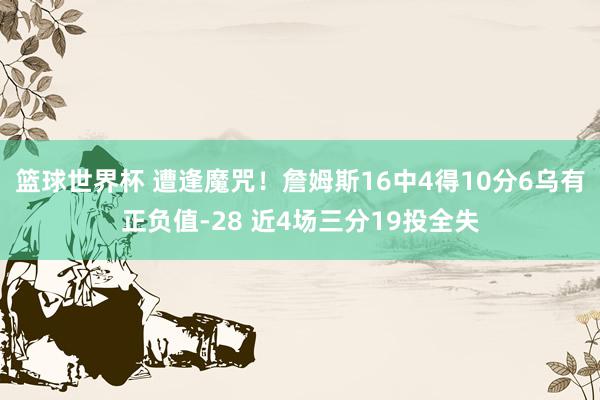 篮球世界杯 遭逢魔咒！詹姆斯16中4得10分6乌有正负值-28 近4场三分19投全失