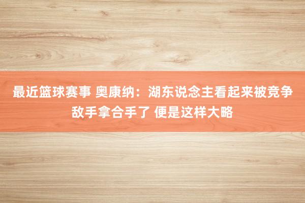 最近篮球赛事 奥康纳：湖东说念主看起来被竞争敌手拿合手了 便是这样大略