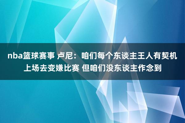 nba篮球赛事 卢尼：咱们每个东谈主王人有契机上场去变嫌比赛 但咱们没东谈主作念到