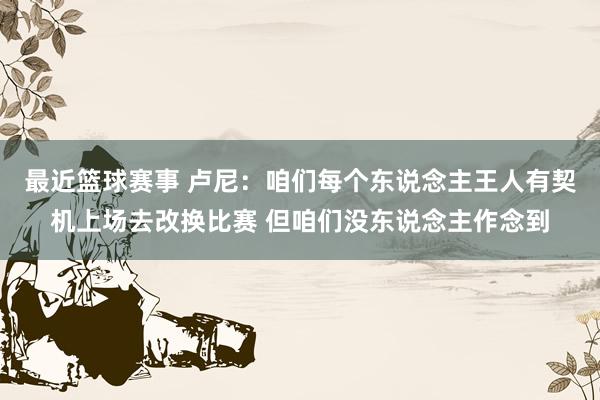 最近篮球赛事 卢尼：咱们每个东说念主王人有契机上场去改换比赛 但咱们没东说念主作念到