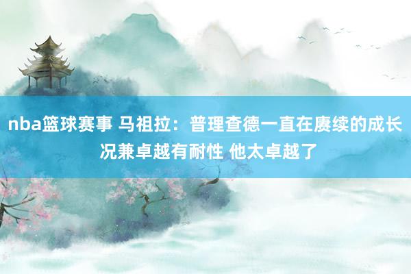 nba篮球赛事 马祖拉：普理查德一直在赓续的成长 况兼卓越有耐性 他太卓越了