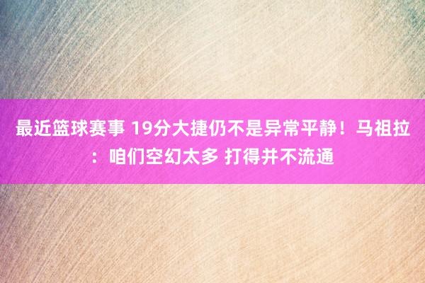 最近篮球赛事 19分大捷仍不是异常平静！马祖拉：咱们空幻太多 打得并不流通