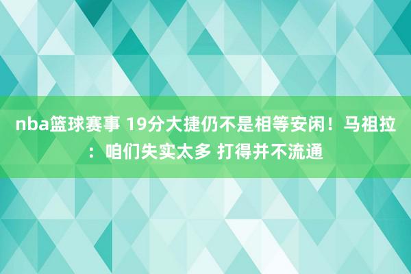 nba篮球赛事 19分大捷仍不是相等安闲！马祖拉：咱们失实太多 打得并不流通