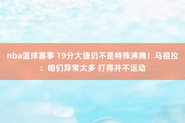 nba篮球赛事 19分大捷仍不是特殊沸腾！马祖拉：咱们异常太多 打得并不运动