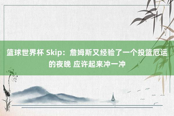 篮球世界杯 Skip：詹姆斯又经验了一个投篮厄运的夜晚 应许起来冲一冲