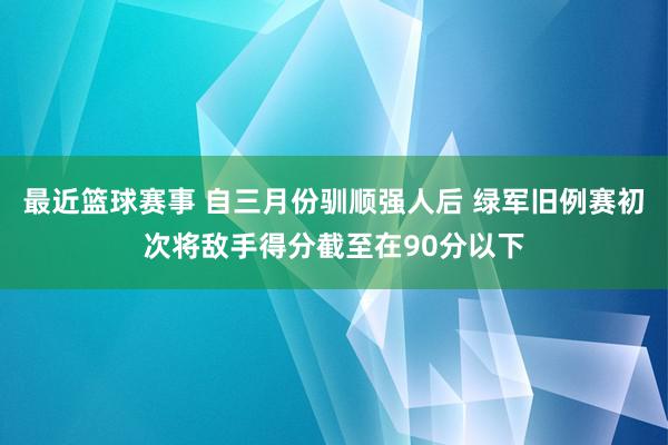 最近篮球赛事 自三月份驯顺强人后 绿军旧例赛初次将敌手得分截至在90分以下