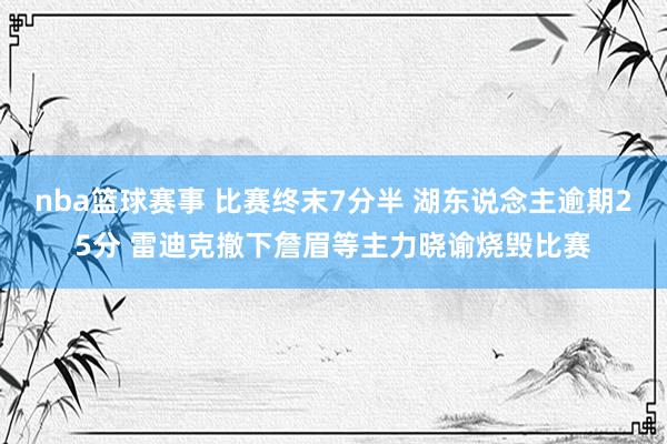 nba篮球赛事 比赛终末7分半 湖东说念主逾期25分 雷迪克撤下詹眉等主力晓谕烧毁比赛