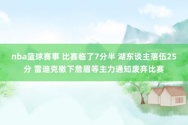 nba篮球赛事 比赛临了7分半 湖东谈主落伍25分 雷迪克撤下詹眉等主力通知废弃比赛