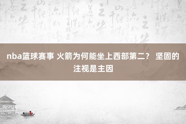 nba篮球赛事 火箭为何能坐上西部第二？ 坚固的注视是主因