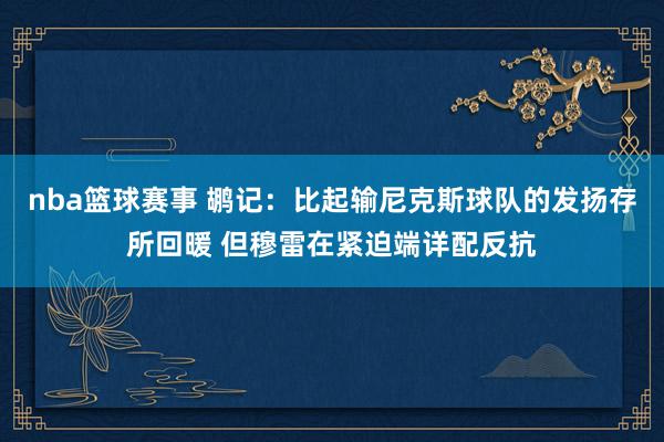 nba篮球赛事 鹕记：比起输尼克斯球队的发扬存所回暖 但穆雷在紧迫端详配反抗