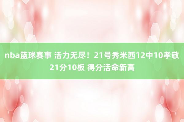 nba篮球赛事 活力无尽！21号秀米西12中10孝敬21分10板 得分活命新高