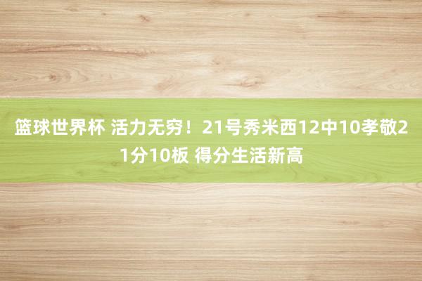 篮球世界杯 活力无穷！21号秀米西12中10孝敬21分10板 得分生活新高