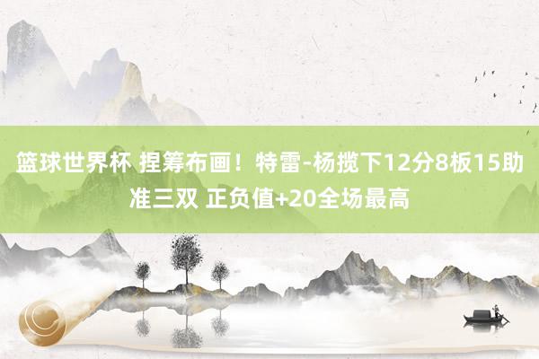 篮球世界杯 捏筹布画！特雷-杨揽下12分8板15助准三双 正负值+20全场最高