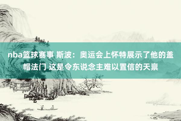 nba篮球赛事 斯波：奥运会上怀特展示了他的盖帽法门 这是令东说念主难以置信的天禀