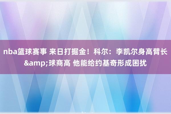 nba篮球赛事 来日打掘金！科尔：李凯尔身高臂长&球商高 他能给约基奇形成困扰