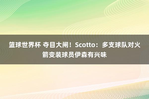 篮球世界杯 夺目大闸！Scotto：多支球队对火箭变装球员伊森有兴味