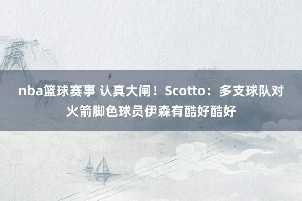 nba篮球赛事 认真大闸！Scotto：多支球队对火箭脚色球员伊森有酷好酷好