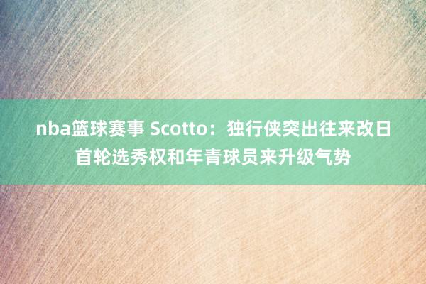 nba篮球赛事 Scotto：独行侠突出往来改日首轮选秀权和年青球员来升级气势