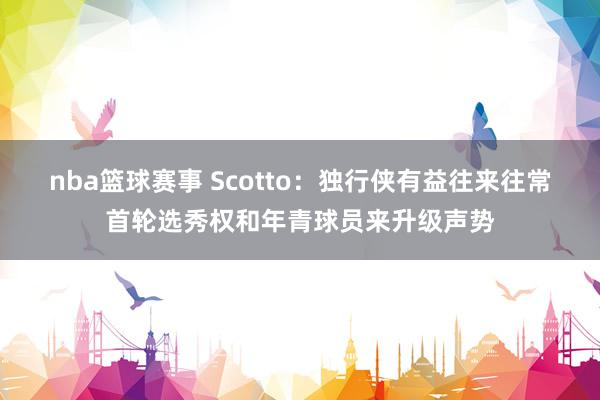 nba篮球赛事 Scotto：独行侠有益往来往常首轮选秀权和年青球员来升级声势