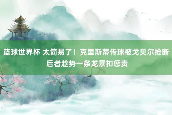 篮球世界杯 太简易了！克里斯蒂传球被戈贝尔抢断 后者趁势一条龙暴扣惩责