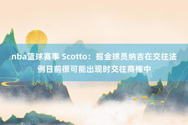 nba篮球赛事 Scotto：掘金球员纳吉在交往法例日前很可能出现时交往商榷中