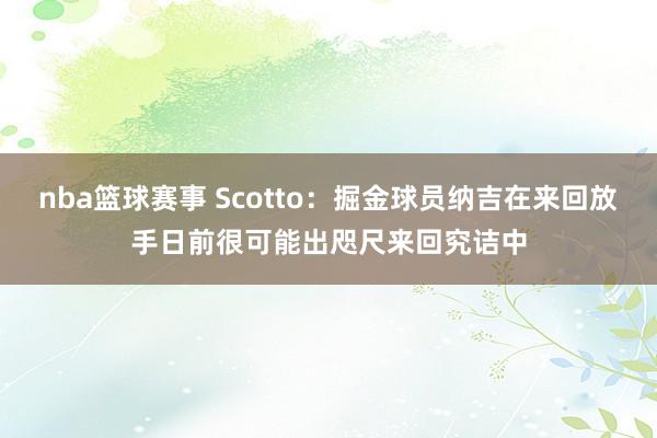 nba篮球赛事 Scotto：掘金球员纳吉在来回放手日前很可能出咫尺来回究诘中