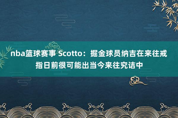 nba篮球赛事 Scotto：掘金球员纳吉在来往戒指日前很可能出当今来往究诘中