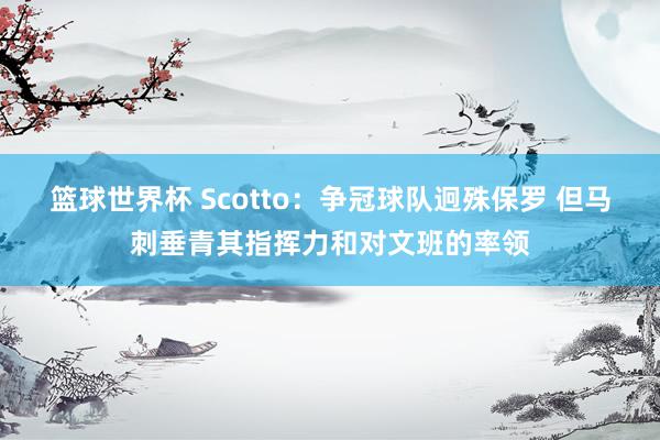 篮球世界杯 Scotto：争冠球队迥殊保罗 但马刺垂青其指挥力和对文班的率领