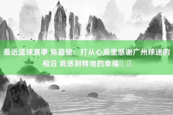 最近篮球赛事 陈盈骏：打从心底里感谢广州球迷的相沿 我感到特地的幸福❤️