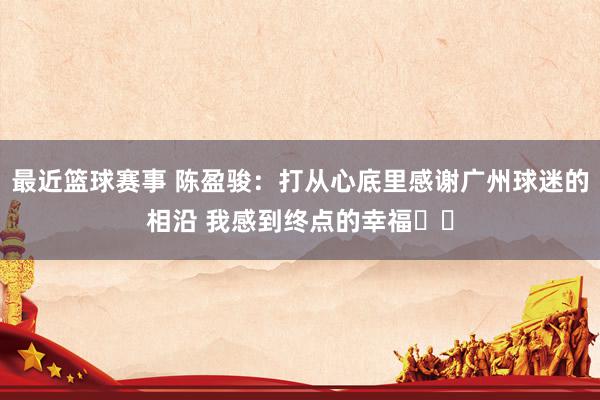 最近篮球赛事 陈盈骏：打从心底里感谢广州球迷的相沿 我感到终点的幸福❤️