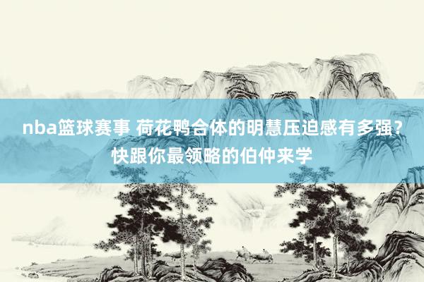 nba篮球赛事 荷花鸭合体的明慧压迫感有多强？快跟你最领略的伯仲来学