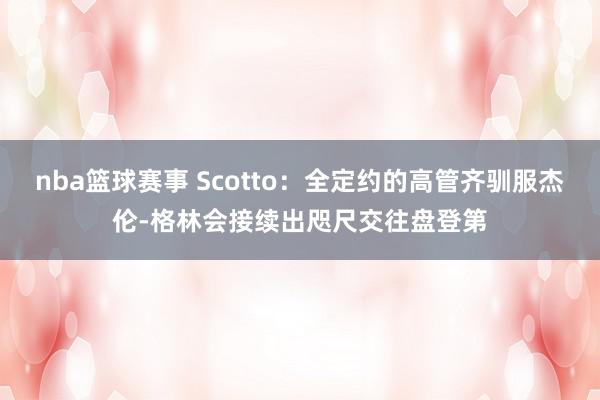 nba篮球赛事 Scotto：全定约的高管齐驯服杰伦-格林会接续出咫尺交往盘登第